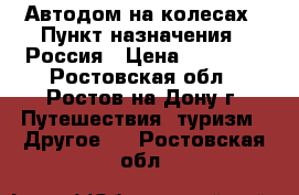 Автодом на колесах › Пункт назначения ­ Россия › Цена ­ 10 000 - Ростовская обл., Ростов-на-Дону г. Путешествия, туризм » Другое   . Ростовская обл.